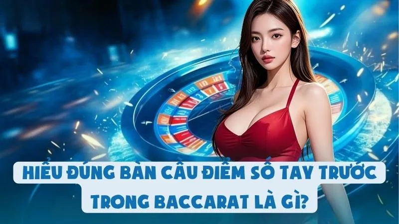 Hiểu Đúng Bàn Cầu Điểm Số Tay Trước Trong Baccarat Là Gì?