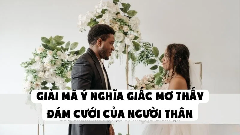 Giải Mã Ý Nghĩa Giấc Mơ Thấy Đám Cưới Của Người Thân