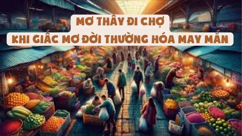 Mơ Thấy Đi Chợ - Khi Giấc Mơ Đời Thường Hóa May Mắn